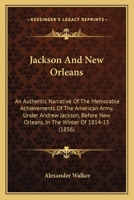 Jackson And New Orleans; An Authentic Narrative Of The Achievements Of The American Army Under Andrew Jackson Before New Orleans 1275864694 Book Cover