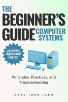 The Beginner’s Guide Computer Systems; Principles, Practices, and Troubleshooting: Computer Hardware Fundamentals, PC Assembly and Disassembly, ... and Software, and Networking Fundamentals B0DVLR5CSM Book Cover