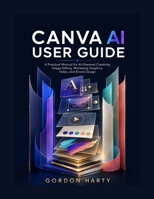 CANVA AI USER GUIDE: A Practical Manual for AI Powered Creativity, Image Editing, Marketing Graphics, Video, and Brand Design B0HD2GS2FT Book Cover