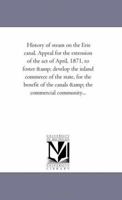 History of steam on the Erie canal. Appeal for the extension of the act of April, 1871, to foster & develop the inland commerce of the state, for the ... of the canals & the commercial community... 1418193518 Book Cover