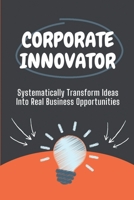 Corporate Innovator: Systematically Transform Ideas Into Real Business Opportunities: Success Of Corporate Innovator B09CG918T9 Book Cover