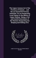 The Liquor License Act of the Province of Ontario ... and the ACT Passed 54 Victoria, Intitutled an ACT Respecting Local Option in the Matter of Liquor Selling, Being a Full and Careful Annotation of  1359118454 Book Cover
