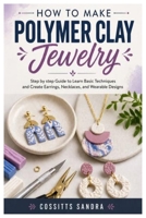How to Make Polymer Clay Jewelry: Step by step Guide to Learn Basic Techniques and Create Earrings, Necklaces, and Wearable Designs B0GYZ19Z29 Book Cover
