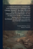 Correspondance, Littéraire, Philosophique Et Critique Par Grimm, Diderot, Raynal, Meister Etc; Revue Sur Les Textes Originaux, Comprenant Outre Ce Qui ... 1813 Par La Censure, Les Parties Inédites... 1171893752 Book Cover