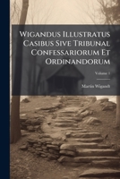 Wigandus Illustratus Casibus Sive Tribunal Confessariorum Et Ordinandorum, Volume 1 1248358333 Book Cover