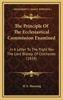 The Principle Of The Ecclesiastical Commission Examined: In A Letter To The Right Rev. The Lord Bishop Of Chichester (1838) 0548726825 Book Cover