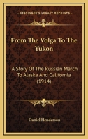 From The Volga To The Yukon: A Story Of The Russian March To Alaska And California 0548768781 Book Cover