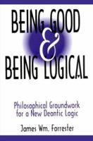 Being Good & Being Logical: Philosophical Groundwork for a New Deontic Logic 1563248808 Book Cover