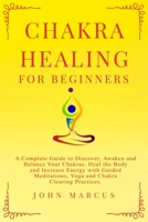 Chakra Healing for Beginners: A Complete Guide to Discover, Awaken and Balance Your Chakras. Heal the Body and Increase Energy with Guided Meditations, Yoga and Chakra Clearing Practices. 1710686707 Book Cover
