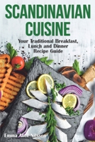 Scandinavian Cuisine: Your Traditional Breakfast, Lunch and Dinner Recipe Guide B0BYM1CDRY Book Cover