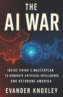 The AI War: Inside China’s Masterplan to Dominate Artificial Intelligence and Dethrone America B0FLQHZSJV Book Cover