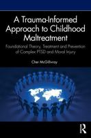 A Trauma-Informed Approach to Childhood Maltreatment: Foundational Theory, Treatment and Prevention of Complex PTSD and Moral Injury 1041015704 Book Cover