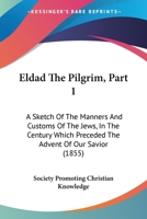 Eldad The Pilgrim, Part 1: A Sketch Of The Manners And Customs Of The Jews, In The Century Which Preceded The Advent Of Our Savior 1104121506 Book Cover