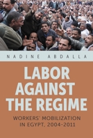 Labor Against the Regime: Workers' Mobilization in Egypt, 2004-2011 (Modern Intellectual and Political History of the Middle East) 0815638523 Book Cover