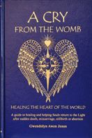 A Cry from the Womb: Healing the Heart of the World a Guide to Healing and Helping Souls Return to the Light after Sudden Death, Miscarriage, Stillbirth or Abortion 0974073008 Book Cover