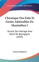 Chronique Des Faits Et Gestes Admirables De Maximilien I: Durant Son Mariage Avec Marie De Bourgogne (1839) 116103417X Book Cover