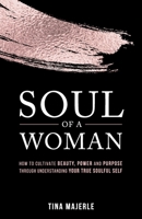 Soul of a Woman: How to Cultivate Beauty, Power and Purpose Through Understanding Your True Soulful Self 1989535429 Book Cover