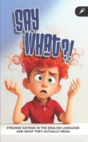 Say What?! A Fun Idioms and Expressions Book: Strange English Sayings and What They Really Mean for ESL Learners, Literal Thinkers, and Curious Minds B0F7MPZHTN Book Cover