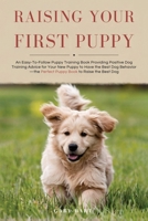 Raising Your First Puppy: An Easy-To-Follow Puppy Training Book Providing Positive Dog Training Advice for Your New Puppy to Have the Best Dog B B0CPY36X21 Book Cover