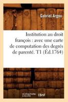Institution Au Droit Franaois: Avec Une Carte de Computation Des Degra(c)S de Parenta(c). T1 (A0/00d.1764) 2012673783 Book Cover