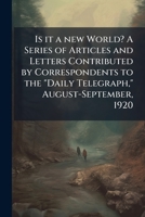 Is it a new world? A series of articles and letters contributed by correspondents to the "Daily Telegraph," August-September, 1920 1171691106 Book Cover