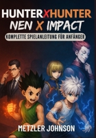 Hunter x Hunter: Nen x Impact - Komplette Spielanleitung für Anfänger: Komplettlösung mit Tipps und Tricks, um die Macht von Nen zu meistern, ... und jeden Kampf zu gewinnen (German Edition) B0FHW594HM Book Cover