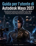 Guida per l'utente di Autodesk Maya 2027: Manuale passo passo per modellazione 3D, rigging, animazione, texturing, illuminazione, effetti visivi, ... di lavoro professionali (Italian Edition) B0HGYG2L8B Book Cover
