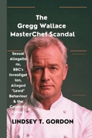 The Gregg Wallace MasterChef Scandal: Sexual Allegations, BBC's Investigation, Alleged "Lewd" Behaviour & the Celebrity Fallout B0DQ63KMX3 Book Cover