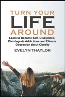 Turn your Life around: Learn To Become Self-Disciplined In Life, Disintegrate Addictions and Eliminate Obsession about Obesity B08B3334TW Book Cover