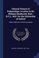 Clerical Tenure of Fellowships: A Letter to Sir William Heathcote, Bart., D.C.L., M.P. for the University of Oxford: Talbot Collection of British Pamphlets 1340290790 Book Cover
