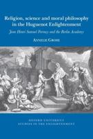 Religion, science and moral philosophy in the Huguenot Enlightenment: Jean Henri Samuel Formey and the Berlin Academy (Oxford University Studies in The Enlightenment) 1837644039 Book Cover