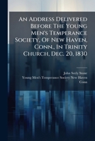 An Address Delivered Before The Young Men's Temperance Society, Of New Haven, Conn., In Trinity Church, Dec. 20, 1830 1275806880 Book Cover
