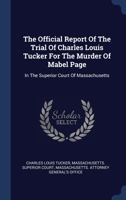 The Official Report Of The Trial Of Charles Louis Tucker For The Murder Of Mabel Page: In The Superior Court Of Massachusetts 1340113902 Book Cover