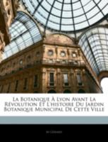 La Botanique À Lyon Avant La Révolution Et L'histoire Du Jardin Botanique Municipal De Cette Ville 1018024174 Book Cover