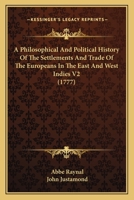 A Philosophical And Political History Of The Settlements And Trade Of The Europeans In The East And West Indies V2 0548644373 Book Cover