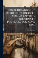 Histoire Du Synode de Dordrecht Considere Sous Ses Rapports Religieux Et Politiques, Des, 1609 a 1619... 1272236900 Book Cover
