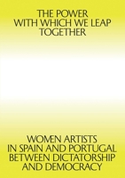 The Power with Which We Leap Together: Women Artists in Spain and Portugal Between Dictatorship and Democracy 9898758996 Book Cover