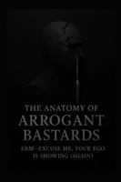The Anatomy of Arrogant Bastards: Erm—Excuse Me, Your Ego Is Showing (Again) B0G4W15357 Book Cover