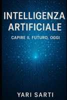 INTELLIGENZA ARTIFICIALE CAPIRE IL FUTURO, OGGI: Tecnologia, etica e futuro: l’Intelligenza Artificiale spiegata per tutti, senza timori (Italian Edition) B0FCS72BNT Book Cover