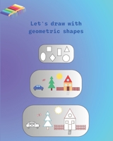 Let's draw with geometric shapes: Book with drawings made of geometric shapes. Observing the geometric shapes that make up the drawing. Easy learning to draw. B0C9SG1ZS6 Book Cover
