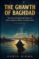 The Ghawth of Baghdad: The Life and Spiritual Legacy of Abd al-Qadir al-Jilani, Islam's Greatest Saint B0GW89W553 Book Cover