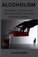 ALCOHOLISM: Alcoholism: The Killer And Destroyer Of Soul And Body Including The Mind B0CD98PGDN Book Cover