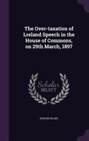 The Over-Taxation of Lreland Speech in the House of Commons, on 29th March, 1897 0530770636 Book Cover
