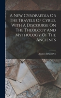 A New Cyropaedia Or The Travels Of Cyrus, With A Discourse On The Theology And Mythology Of The Ancients 1018627448 Book Cover