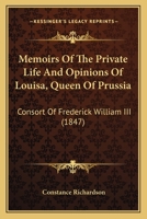 Memoirs of the Private Life and Opinions of Louisa, Queen of Prussia, Consort of Frederick William Iii 1017360677 Book Cover