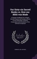 Our sixty-six sacred books: Or, How our Bible was made ; a popular handbook for colleges, normal classes and Sunday-schools on the authorship, ... and circulation of the Christian scriptures 101654183X Book Cover