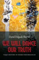 We Will Dance Our Truth: Yaqui History in Yoeme Performances 0803217331 Book Cover