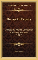 The Age of Enquiry: Christians̓ Pocket Companion and Daily Assistant (Classic Reprint) 1104477246 Book Cover