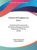 Notices of Sculpture in Ivory, Consisting of a Lecture on the History, Methods, and Chief Productions of the Art, Delivered at the First Annual ... the Arundel Society, on the 29th June, 1855 1378289927 Book Cover