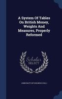 A System of Tables on British Money, Weights and Measures, Properly Reformed 1149612150 Book Cover